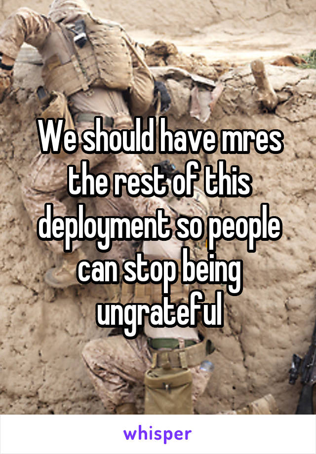 We should have mres the rest of this deployment so people can stop being ungrateful