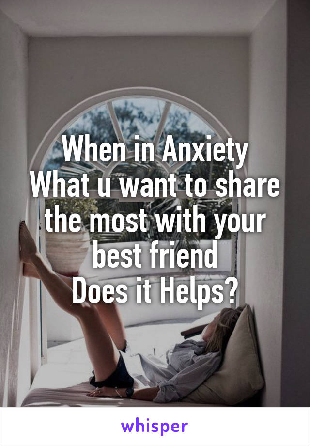 When in Anxiety
What u want to share the most with your best friend
Does it Helps?