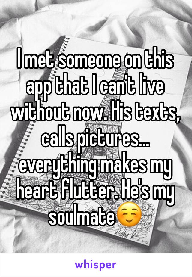 I met someone on this app that I can't live without now. His texts, calls pictures... everything makes my heart flutter. He's my soulmate☺️