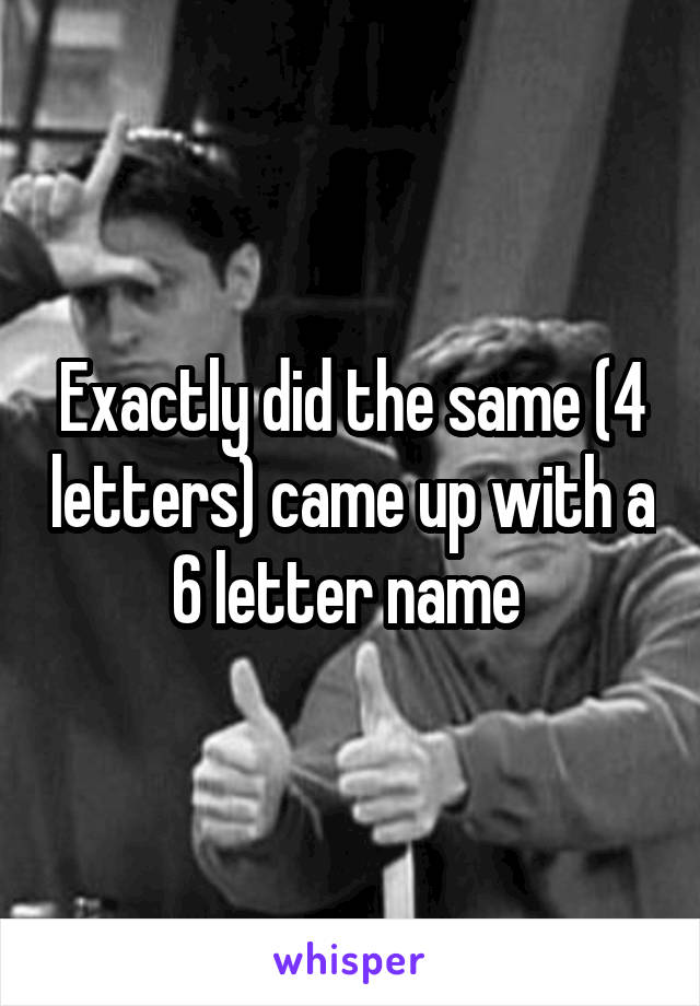 Exactly did the same (4 letters) came up with a 6 letter name 