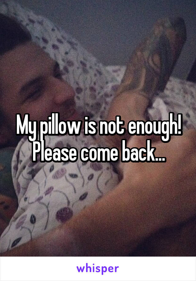 My pillow is not enough! Please come back...
