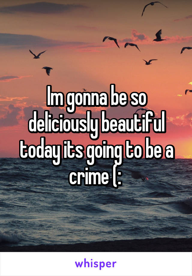 Im gonna be so deliciously beautiful today its going to be a crime (: 