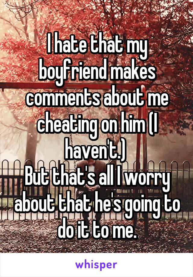 I hate that my boyfriend makes comments about me cheating on him (I haven't.) 
But that's all I worry about that he's going to do it to me.