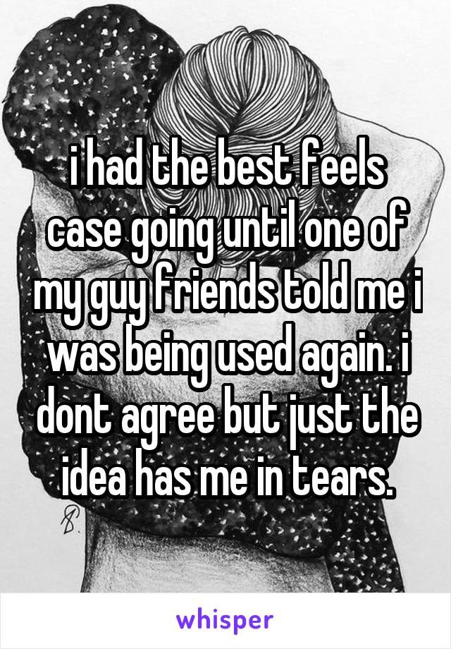 i had the best feels case going until one of my guy friends told me i was being used again. i dont agree but just the idea has me in tears.