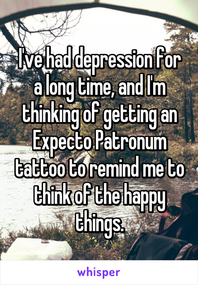 I've had depression for a long time, and I'm thinking of getting an Expecto Patronum tattoo to remind me to think of the happy things.
