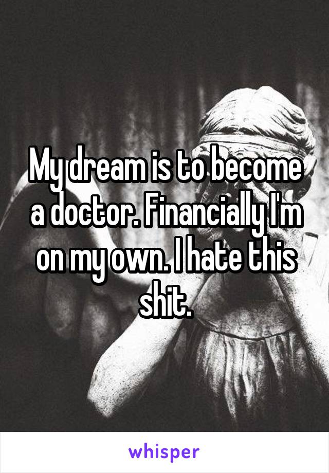My dream is to become a doctor. Financially I'm on my own. I hate this shit.