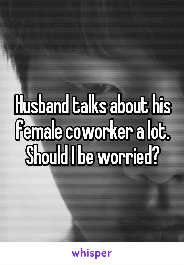 Husband talks about his female coworker a lot. Should I be worried?