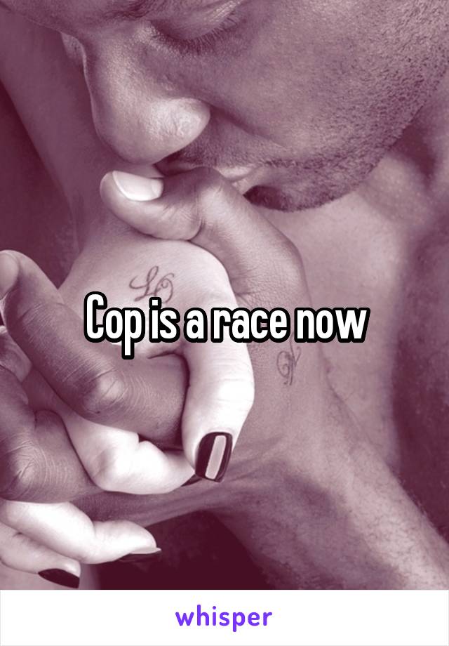 Cop is a race now