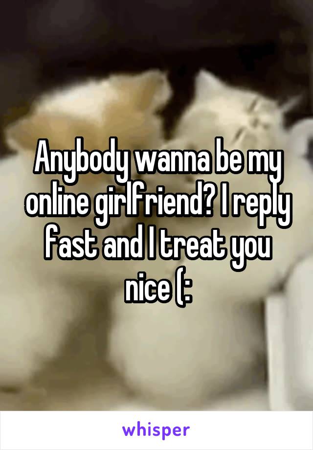 Anybody wanna be my online girlfriend? I reply fast and I treat you nice (: