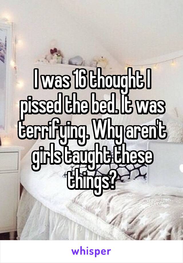 I was 16 thought I pissed the bed. It was terrifying. Why aren't girls taught these things?