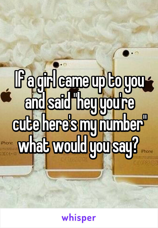If a girl came up to you and said "hey you're cute here's my number" what would you say? 