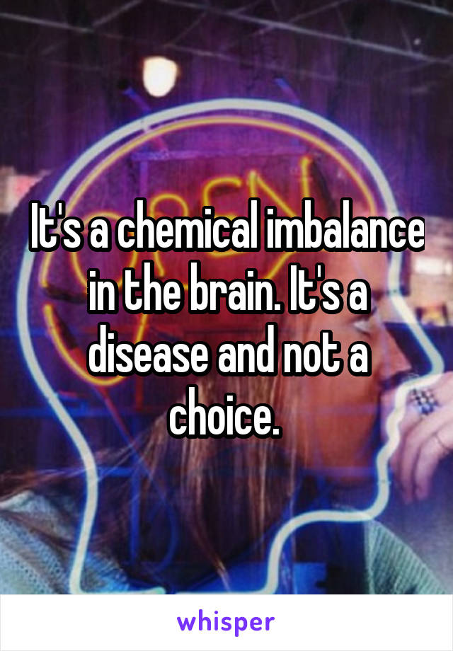 It's a chemical imbalance in the brain. It's a disease and not a choice. 