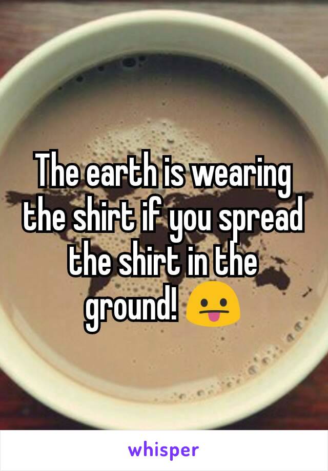 The earth is wearing the shirt if you spread the shirt in the ground! 😛