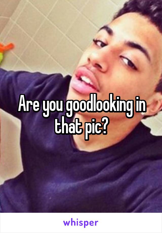 Are you goodlooking in that pic?