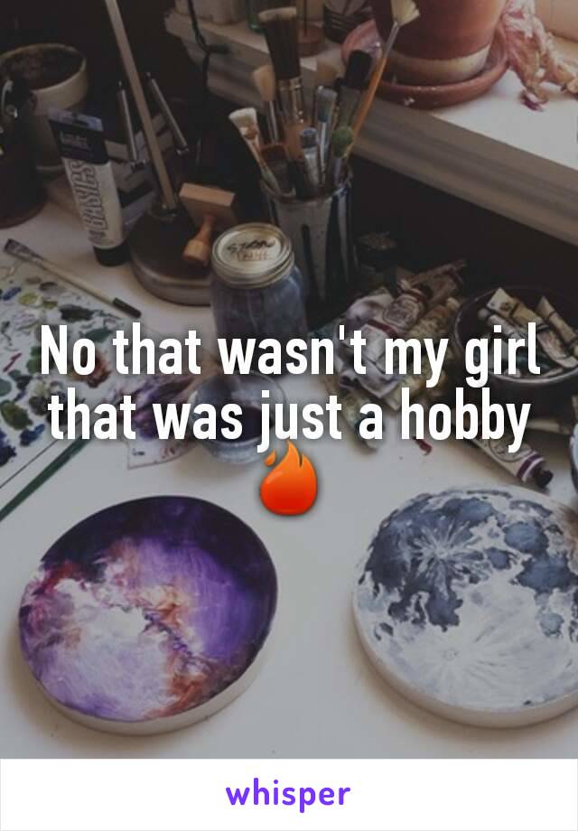 No that wasn't my girl that was just a hobby 🔥