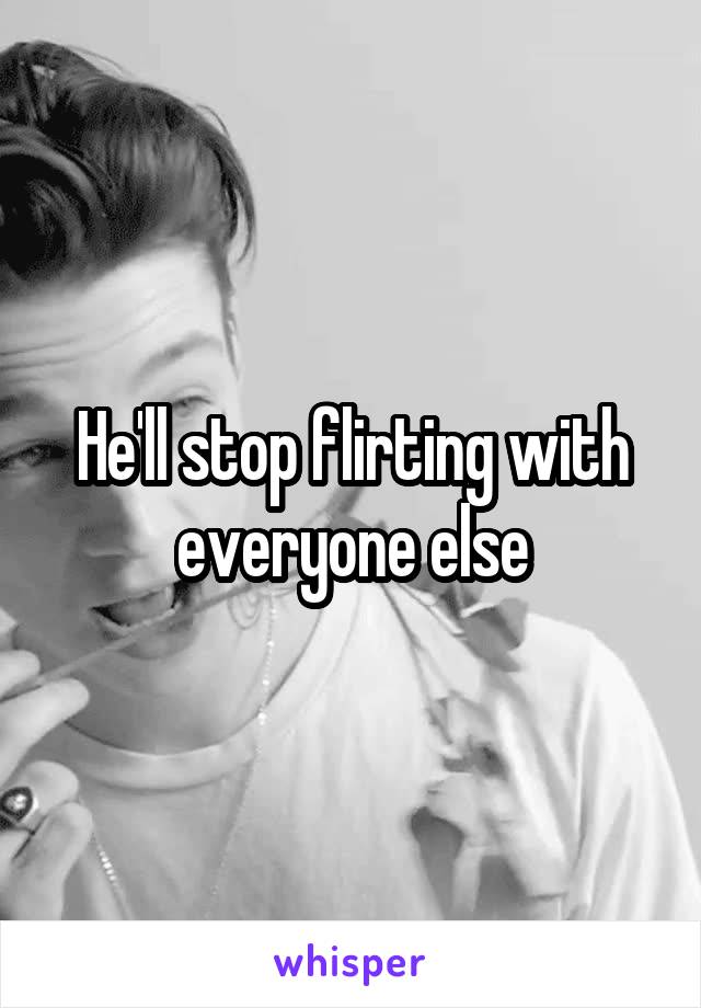 He'll stop flirting with everyone else