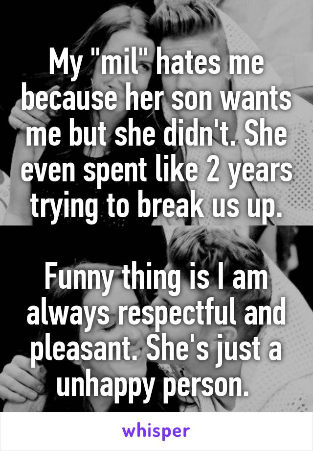 My "mil" hates me because her son wants me but she didn't. She even spent like 2 years trying to break us up.

Funny thing is I am always respectful and pleasant. She's just a unhappy person. 