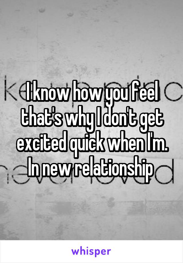 I know how you feel that's why I don't get excited quick when I'm. In new relationship 