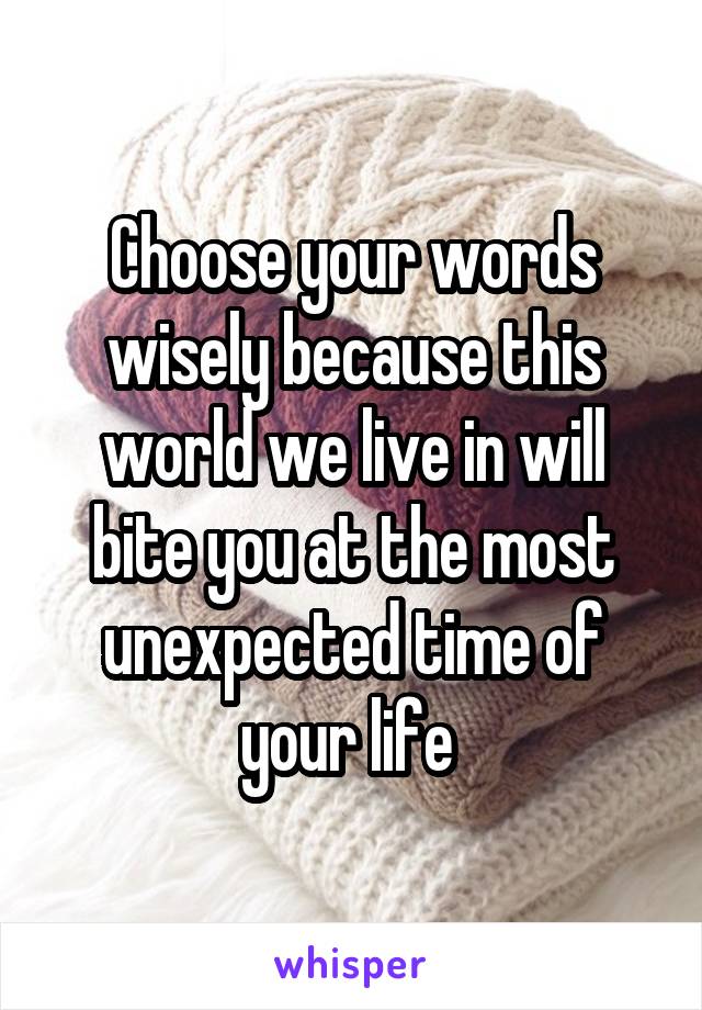 Choose your words wisely because this world we live in will bite you at the most unexpected time of your life 