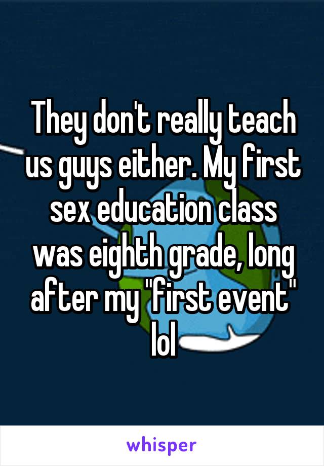They don't really teach us guys either. My first sex education class was eighth grade, long after my "first event" lol