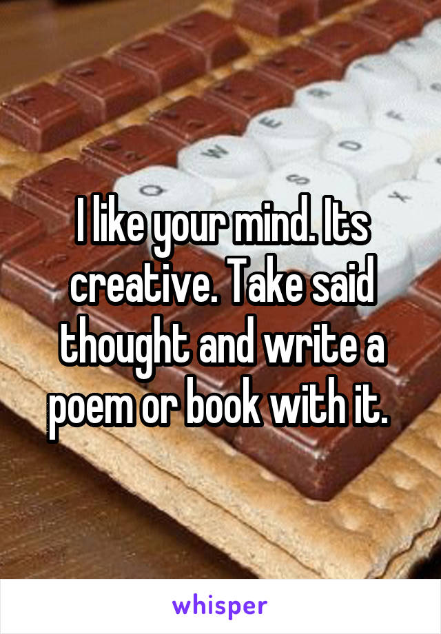 I like your mind. Its creative. Take said thought and write a poem or book with it. 