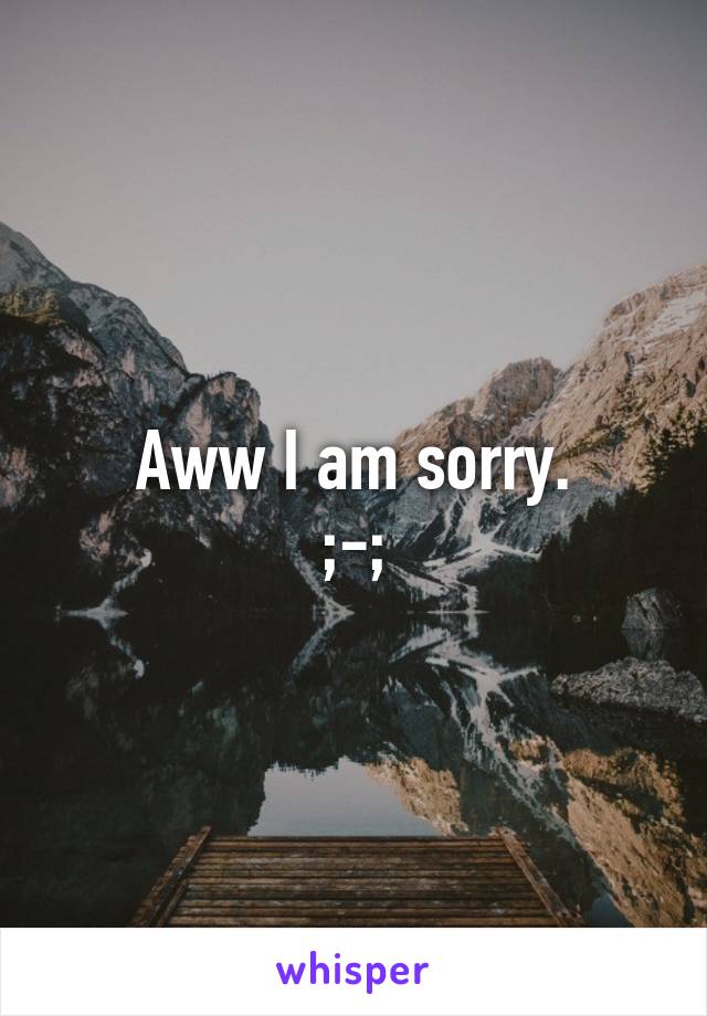 Aww I am sorry.
;-;