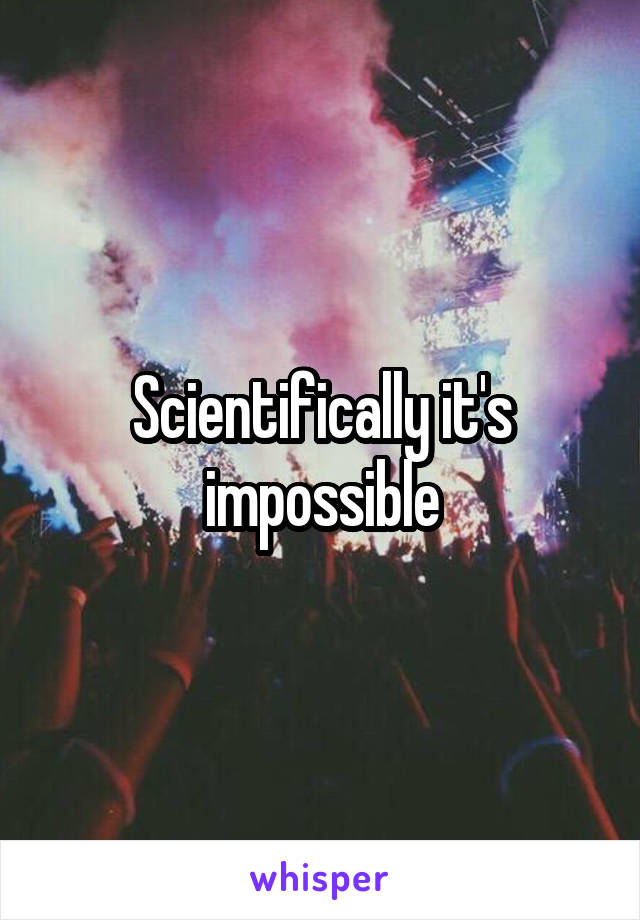 Scientifically it's impossible