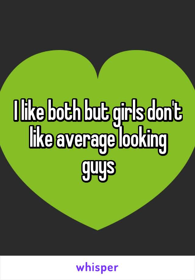 I like both but girls don't like average looking guys