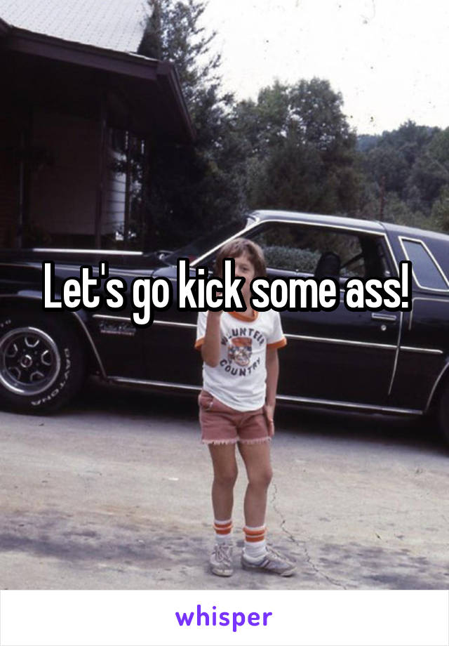 Let's go kick some ass!

