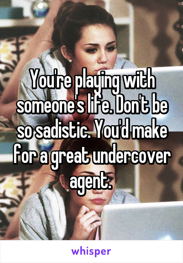 You're playing with someone's life. Don't be so sadistic. You'd make for a great undercover agent. 