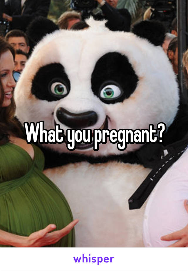 What you pregnant?