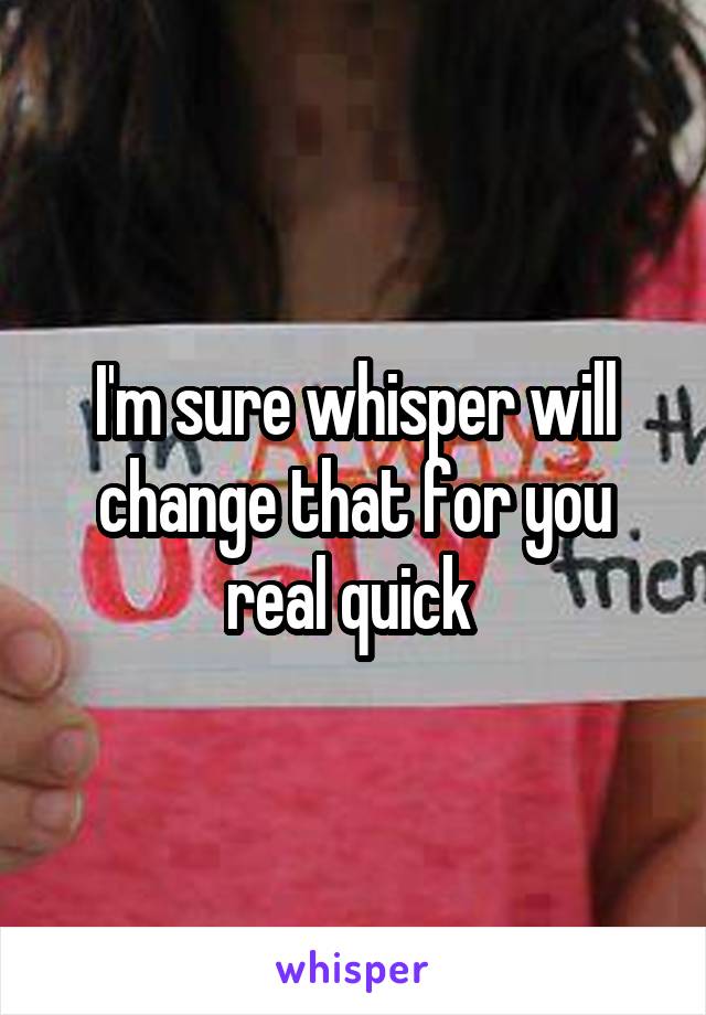 I'm sure whisper will change that for you real quick 