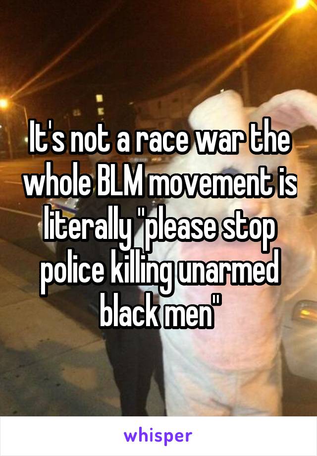 It's not a race war the whole BLM movement is literally "please stop police killing unarmed black men"