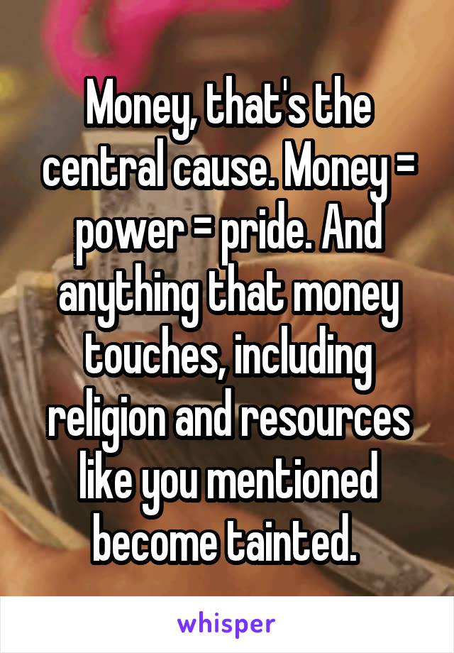 Money, that's the central cause. Money = power = pride. And anything that money touches, including religion and resources like you mentioned become tainted. 