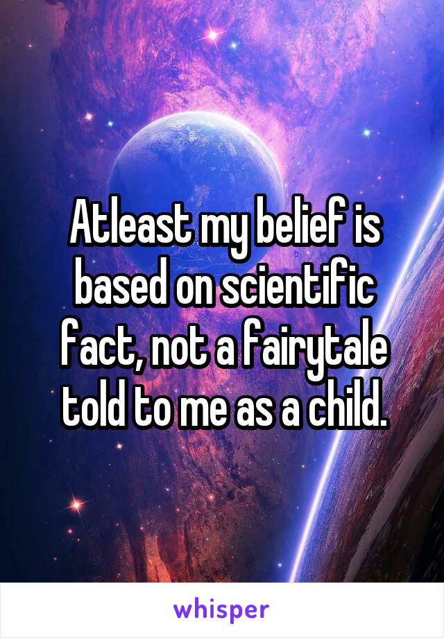 Atleast my belief is based on scientific fact, not a fairytale told to me as a child.