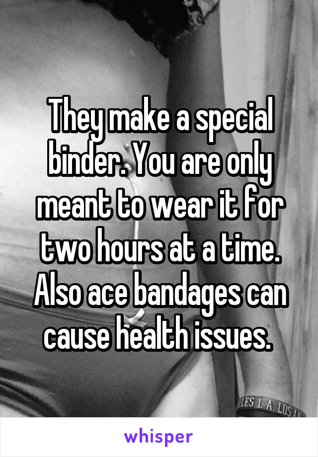 They make a special binder. You are only meant to wear it for two hours at a time. Also ace bandages can cause health issues. 