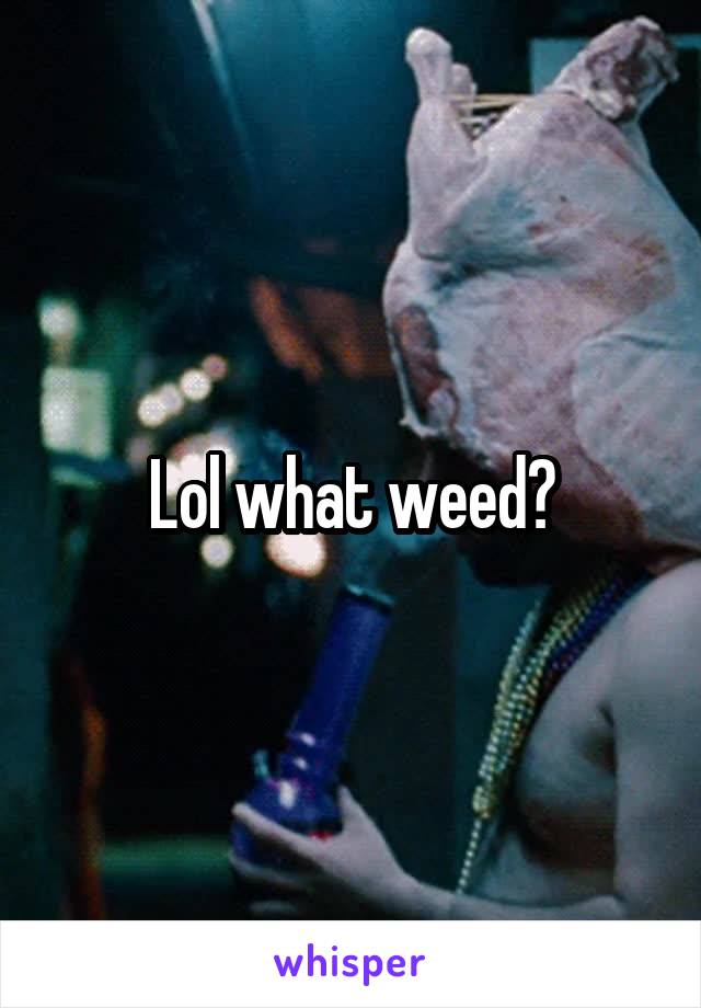 Lol what weed?