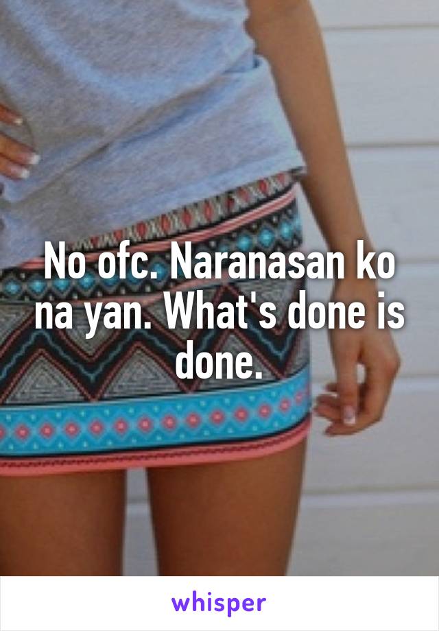 No ofc. Naranasan ko na yan. What's done is done.