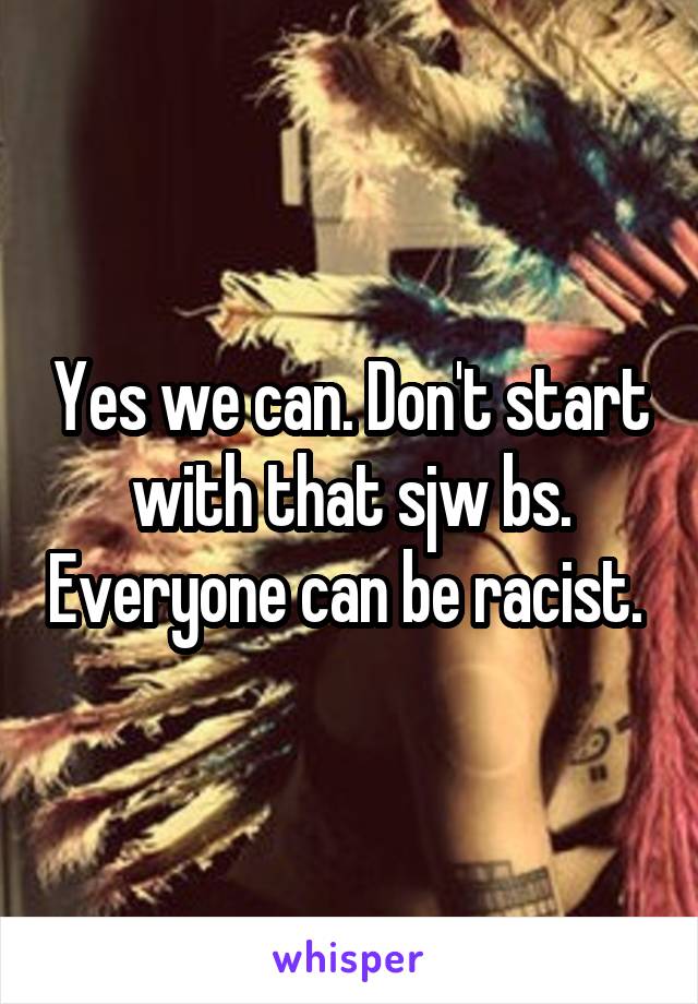 Yes we can. Don't start with that sjw bs. Everyone can be racist. 