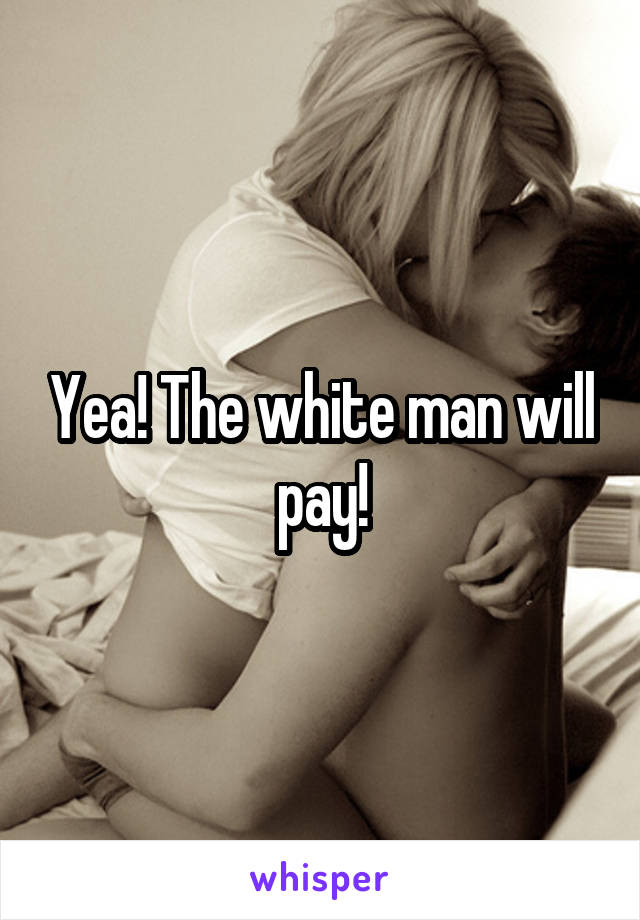 Yea! The white man will pay!