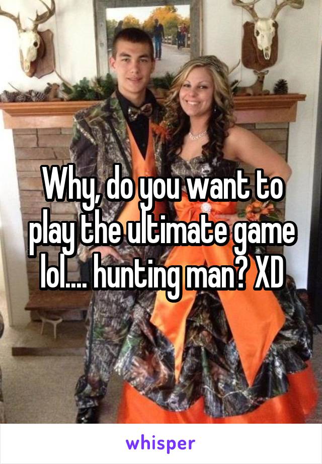 Why, do you want to play the ultimate game lol.... hunting man? XD