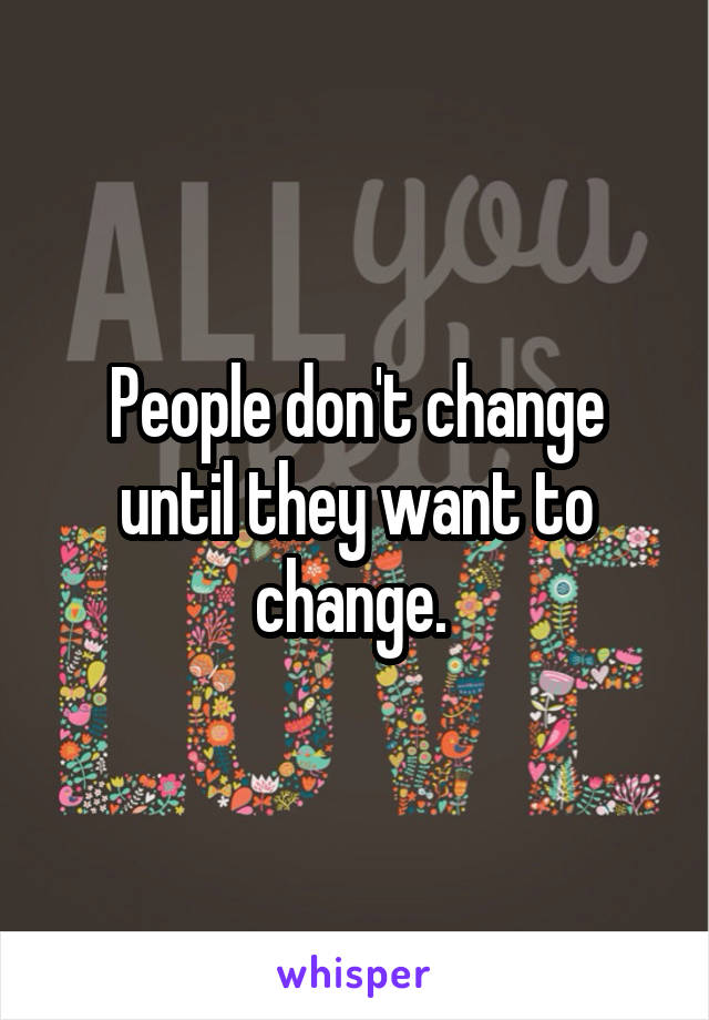 People don't change until they want to change. 