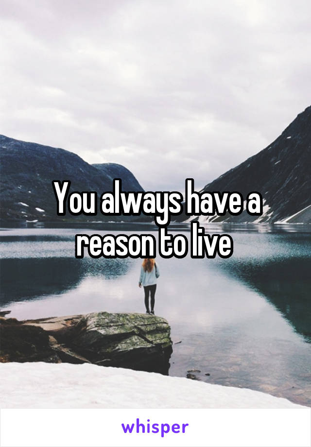 You always have a reason to live 