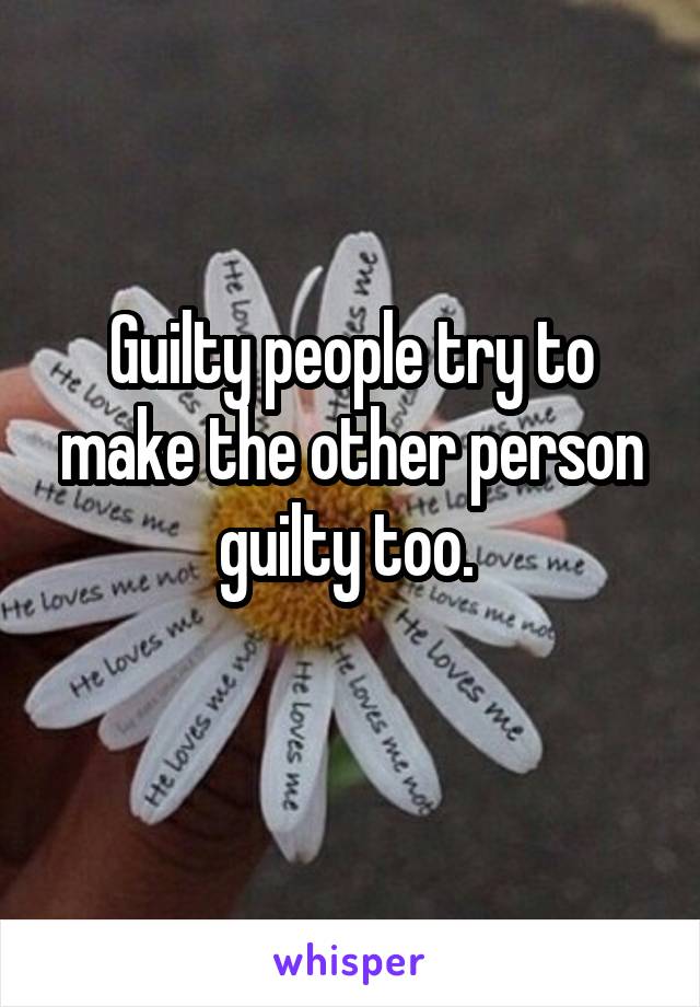 Guilty people try to make the other person guilty too. 
