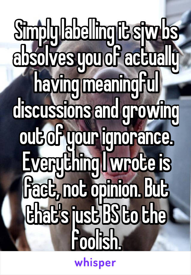 Simply labelling it sjw bs absolves you of actually having meaningful discussions and growing out of your ignorance. Everything I wrote is fact, not opinion. But that's just BS to the foolish.
