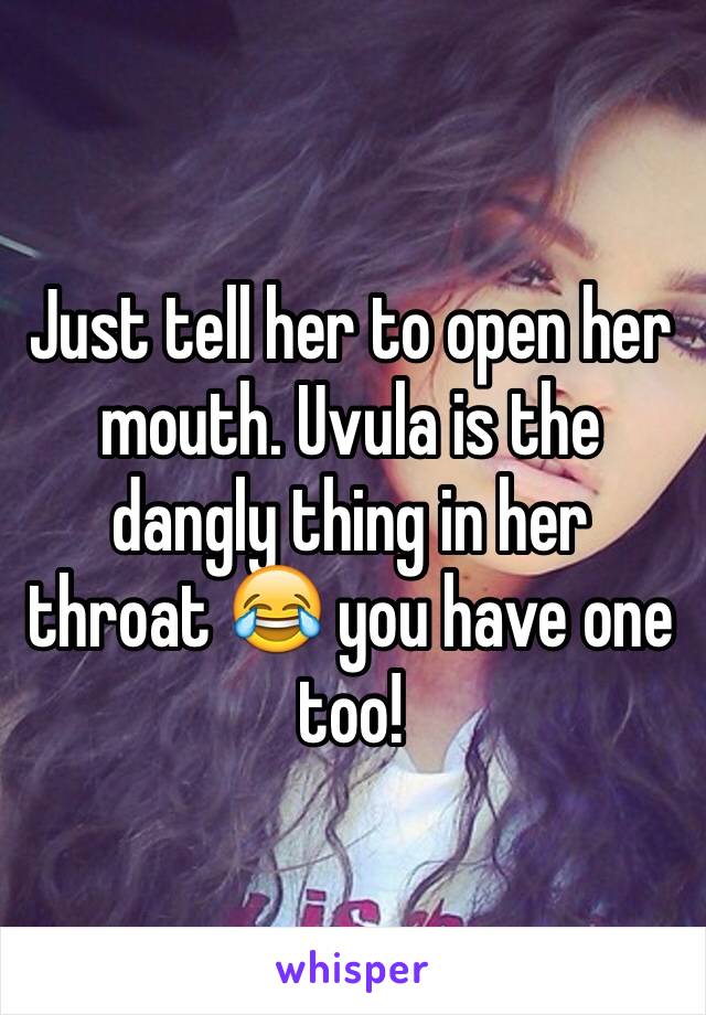 Just tell her to open her mouth. Uvula is the dangly thing in her throat 😂 you have one too! 