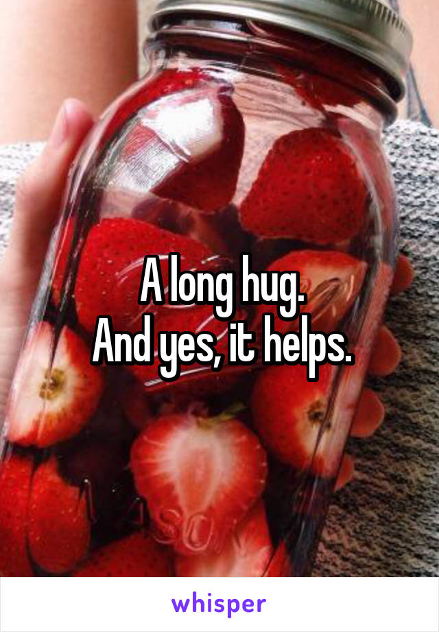 A long hug.
And yes, it helps.