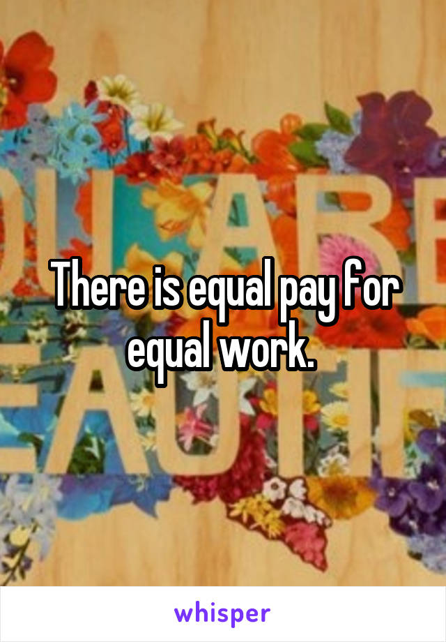 There is equal pay for equal work. 