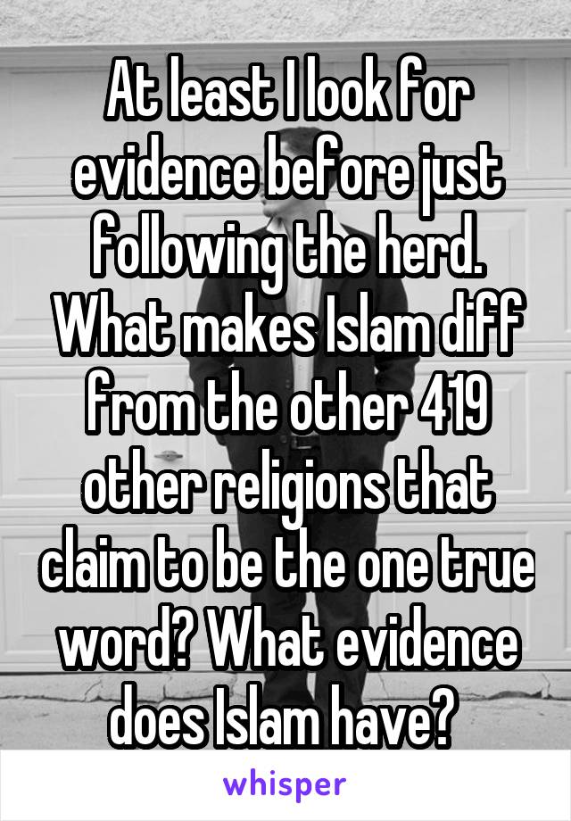 At least I look for evidence before just following the herd. What makes Islam diff from the other 419 other religions that claim to be the one true word? What evidence does Islam have? 