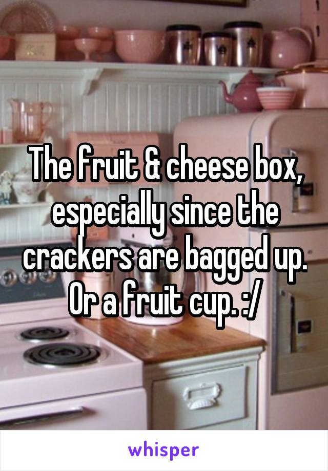 The fruit & cheese box, especially since the crackers are bagged up. Or a fruit cup. :/